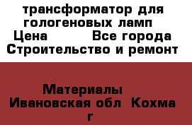 трансформатор для гологеновых ламп › Цена ­ 250 - Все города Строительство и ремонт » Материалы   . Ивановская обл.,Кохма г.